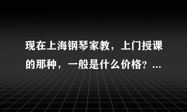 现在上海钢琴家教，上门授课的那种，一般是什么价格？一节课多长时间？