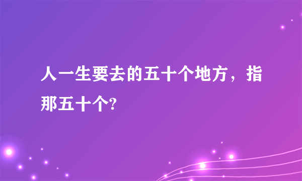 人一生要去的五十个地方，指那五十个?