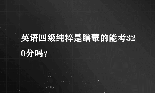 英语四级纯粹是瞎蒙的能考320分吗？