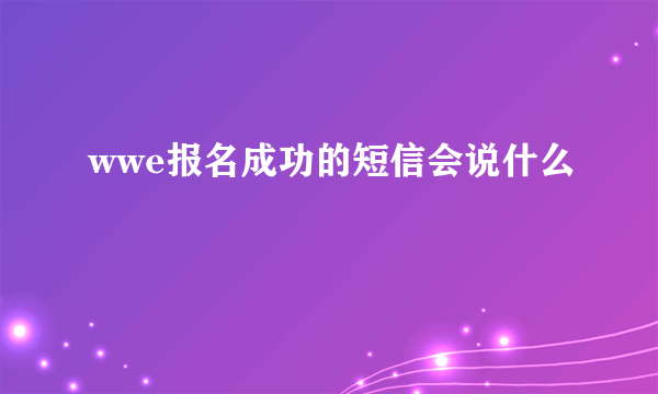 wwe报名成功的短信会说什么