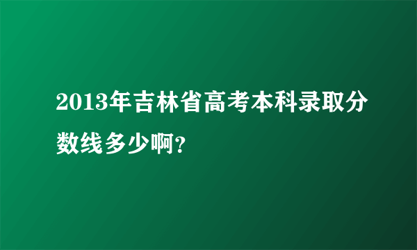 2013年吉林省高考本科录取分数线多少啊？