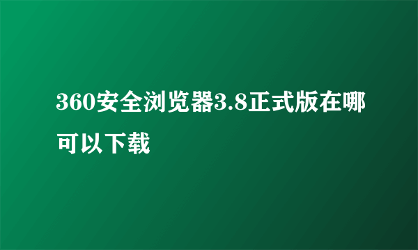 360安全浏览器3.8正式版在哪可以下载