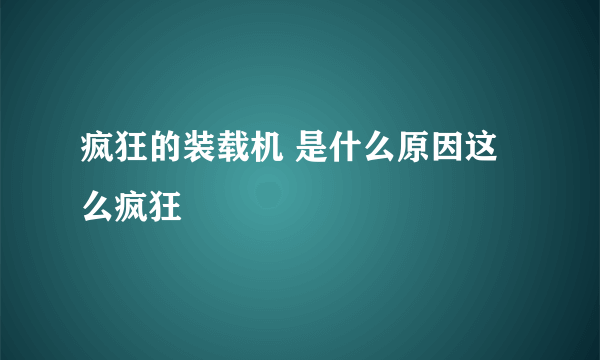 疯狂的装载机 是什么原因这么疯狂