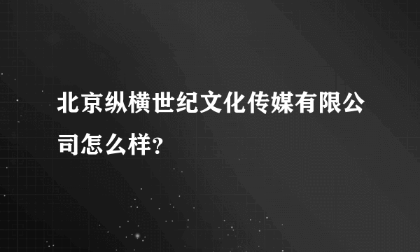 北京纵横世纪文化传媒有限公司怎么样？