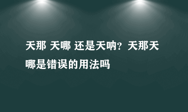 天那 天哪 还是天呐？天那天哪是错误的用法吗