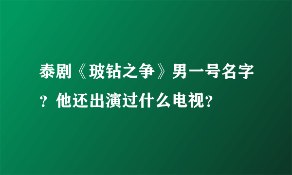 泰剧《玻钻之争》男一号名字？他还出演过什么电视？