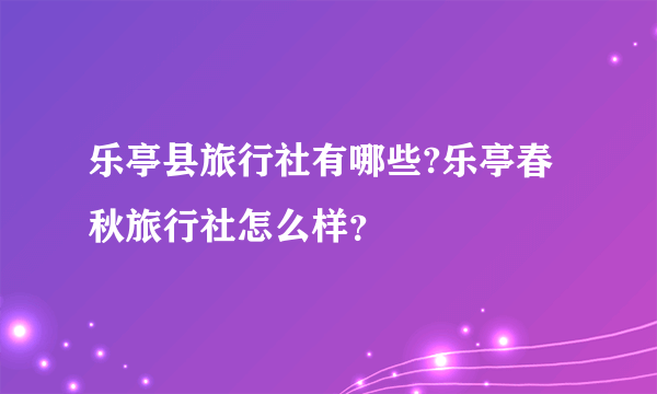 乐亭县旅行社有哪些?乐亭春秋旅行社怎么样？