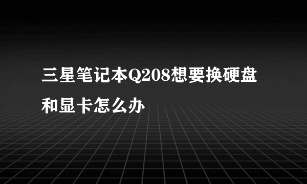 三星笔记本Q208想要换硬盘和显卡怎么办