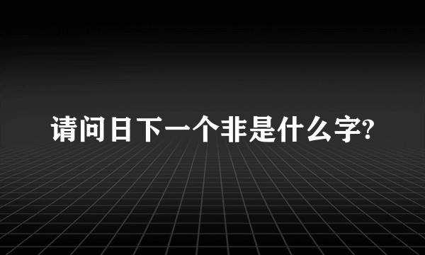 请问日下一个非是什么字?