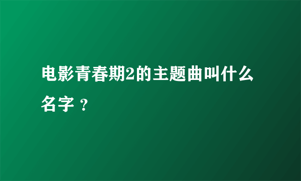 电影青春期2的主题曲叫什么名字 ？