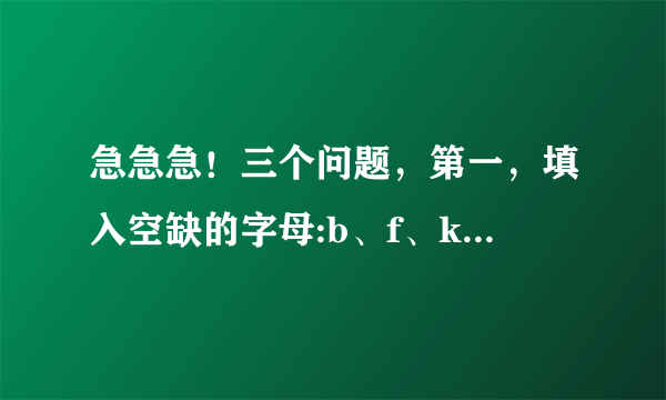 急急急！三个问题，第一，填入空缺的字母:b、f、k、q、(？)最后面该是什么？第二，填入空缺数字: