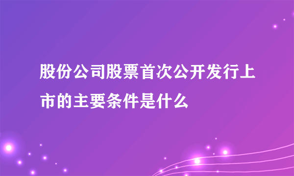 股份公司股票首次公开发行上市的主要条件是什么