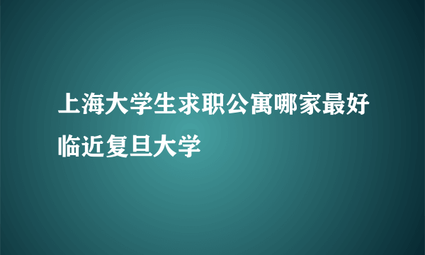 上海大学生求职公寓哪家最好临近复旦大学