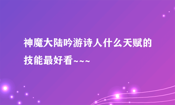 神魔大陆吟游诗人什么天赋的技能最好看~~~