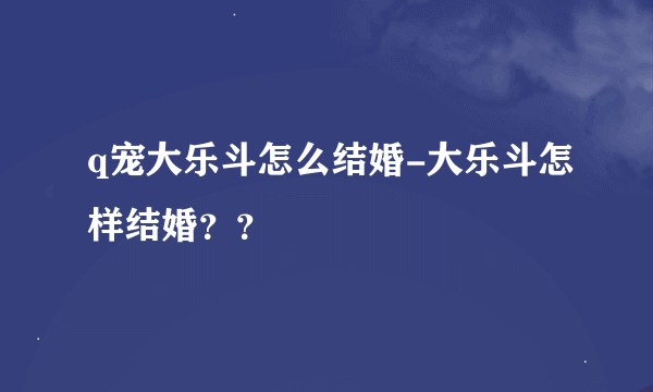 q宠大乐斗怎么结婚-大乐斗怎样结婚？？