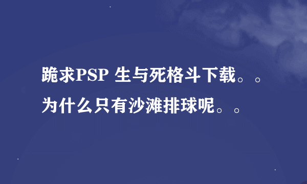 跪求PSP 生与死格斗下载。。为什么只有沙滩排球呢。。