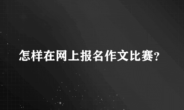 怎样在网上报名作文比赛？