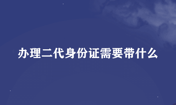 办理二代身份证需要带什么