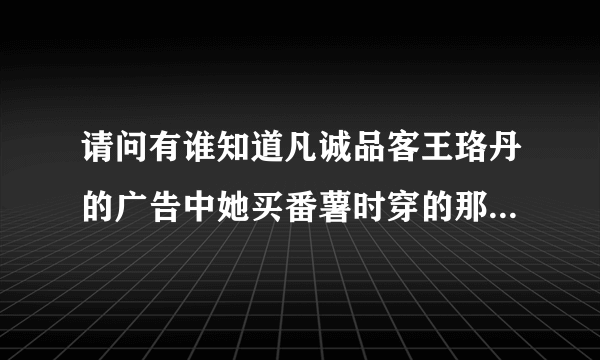 请问有谁知道凡诚品客王珞丹的广告中她买番薯时穿的那双靴子的牌子吗，或是在淘宝哪儿可以买到？