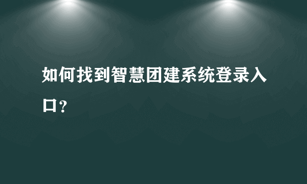 如何找到智慧团建系统登录入口？