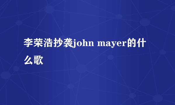 李荣浩抄袭john mayer的什么歌