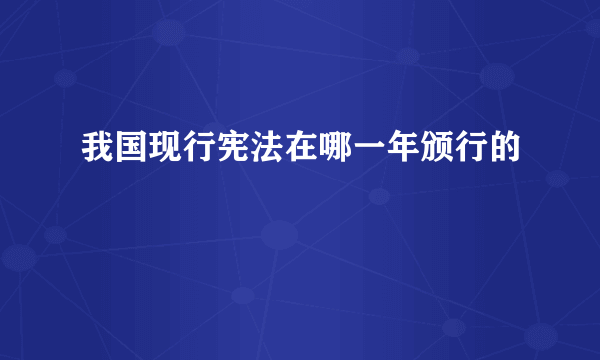 我国现行宪法在哪一年颁行的