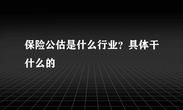 保险公估是什么行业？具体干什么的