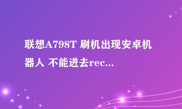 联想A798T 刷机出现安卓机器人 不能进去recovery