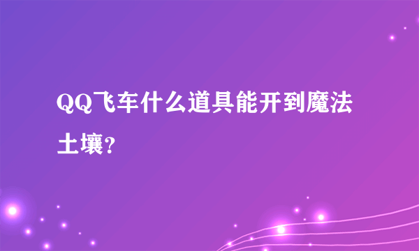 QQ飞车什么道具能开到魔法土壤？