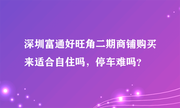 深圳富通好旺角二期商铺购买来适合自住吗，停车难吗？