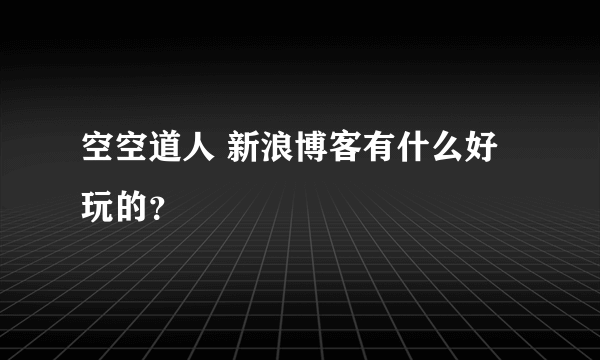 空空道人 新浪博客有什么好玩的？