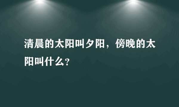 清晨的太阳叫夕阳，傍晚的太阳叫什么？