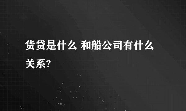 货贷是什么 和船公司有什么关系?