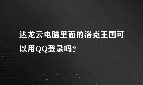 达龙云电脑里面的洛克王国可以用QQ登录吗？