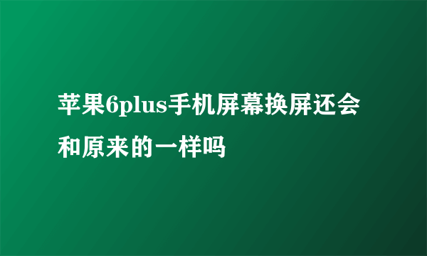 苹果6plus手机屏幕换屏还会和原来的一样吗