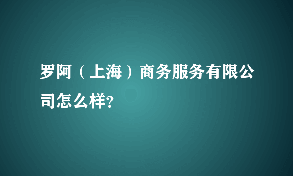 罗阿（上海）商务服务有限公司怎么样？