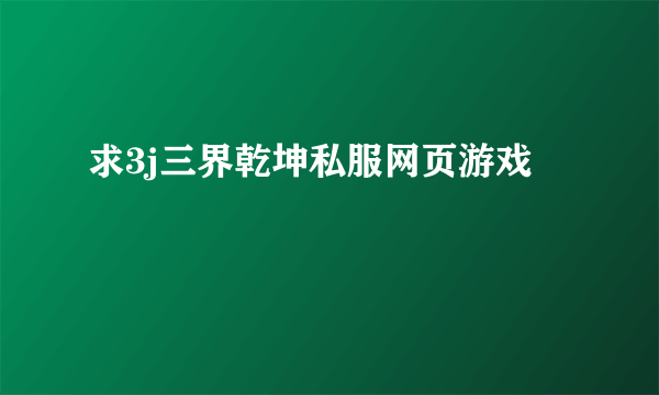 求3j三界乾坤私服网页游戏