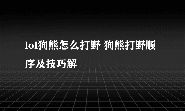 lol狗熊怎么打野 狗熊打野顺序及技巧解