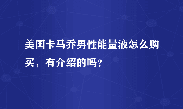 美国卡马乔男性能量液怎么购买，有介绍的吗？