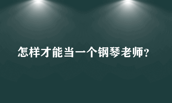 怎样才能当一个钢琴老师？