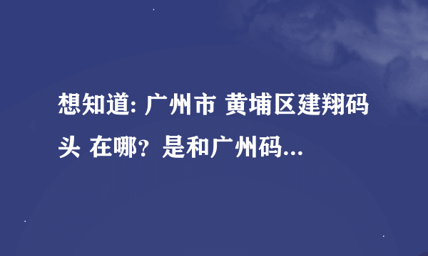 想知道: 广州市 黄埔区建翔码头 在哪？是和广州码头，市港澳，集司码头挨着吗？