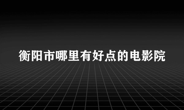 衡阳市哪里有好点的电影院