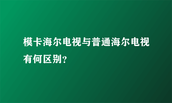 模卡海尔电视与普通海尔电视有何区别？