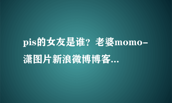 pis的女友是谁？老婆momo-潇图片新浪微博博客QQ空间