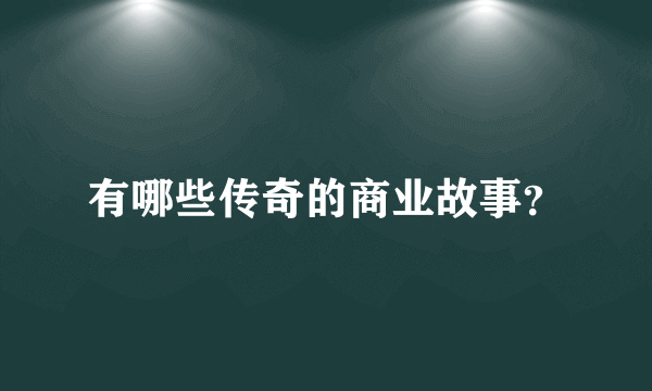 有哪些传奇的商业故事？