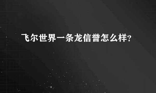 飞尔世界一条龙信誉怎么样？