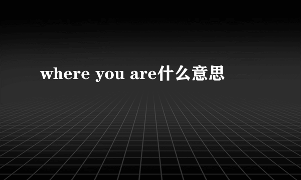 where you are什么意思