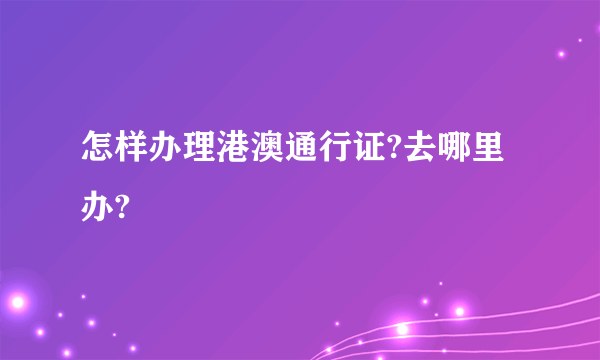 怎样办理港澳通行证?去哪里办?