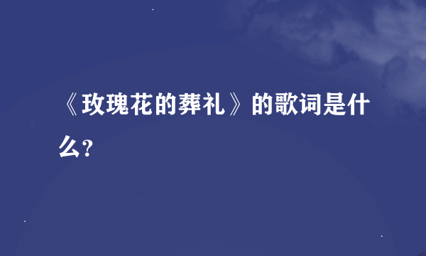 《玫瑰花的葬礼》的歌词是什么？