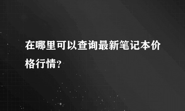 在哪里可以查询最新笔记本价格行情？